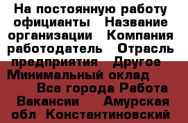 На постоянную работу официанты › Название организации ­ Компания-работодатель › Отрасль предприятия ­ Другое › Минимальный оклад ­ 18 000 - Все города Работа » Вакансии   . Амурская обл.,Константиновский р-н